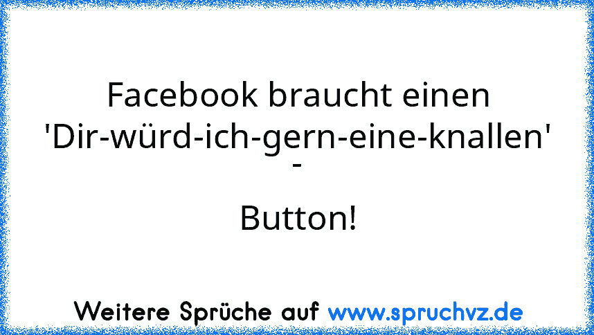 Facebook braucht einen 'Dir-würd-ich-gern-eine-knallen' - Button!