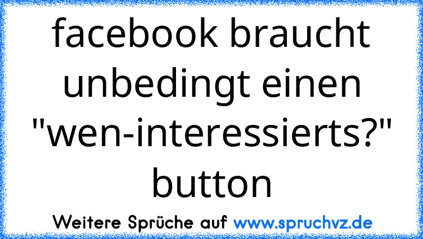 facebook braucht unbedingt einen "wen-interessierts?" button