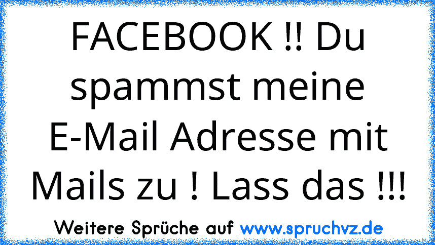 FACEBOOK !! Du spammst meine E-Mail Adresse mit Mails zu ! Lass das !!!