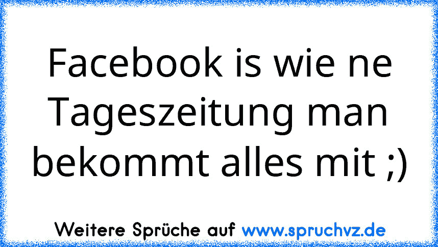 Facebook is wie ne Tageszeitung man bekommt alles mit ;)