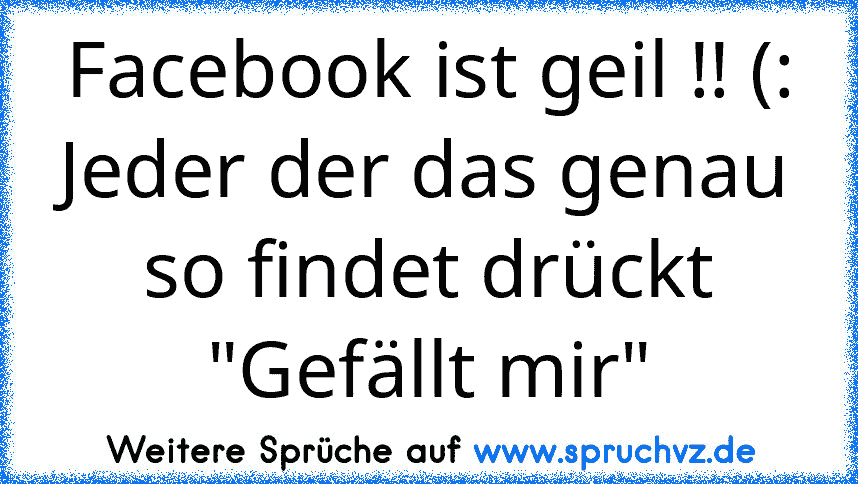 Facebook ist geil !! (:
Jeder der das genau so findet drückt "Gefällt mir"