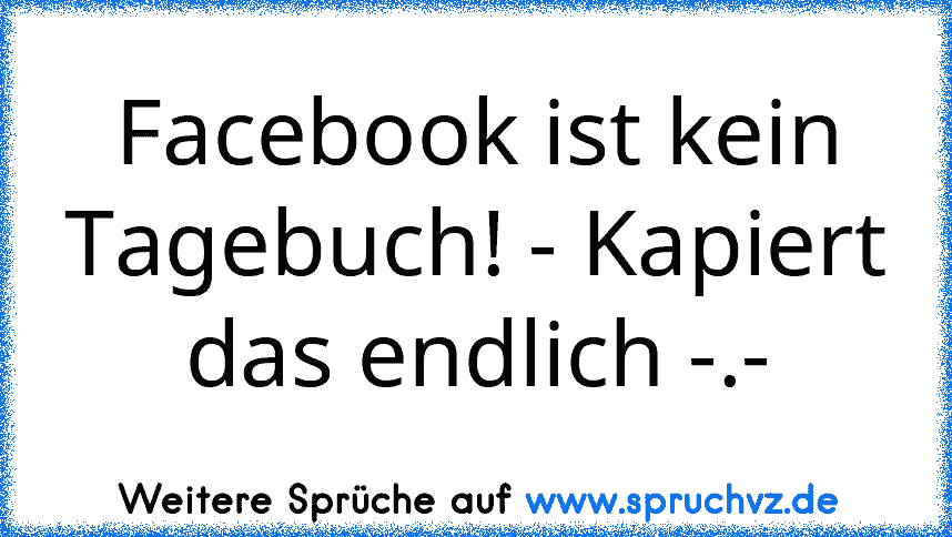 Facebook ist kein Tagebuch! - Kapiert das endlich -.-