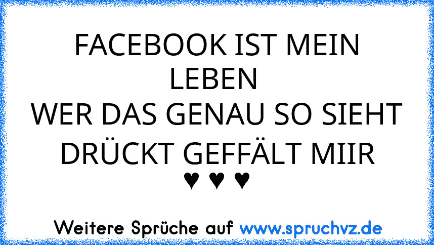 FACEBOOK IST MEIN LEBEN 
WER DAS GENAU SO SIEHT DRÜCKT GEFFÄLT MIIR
♥ ♥ ♥