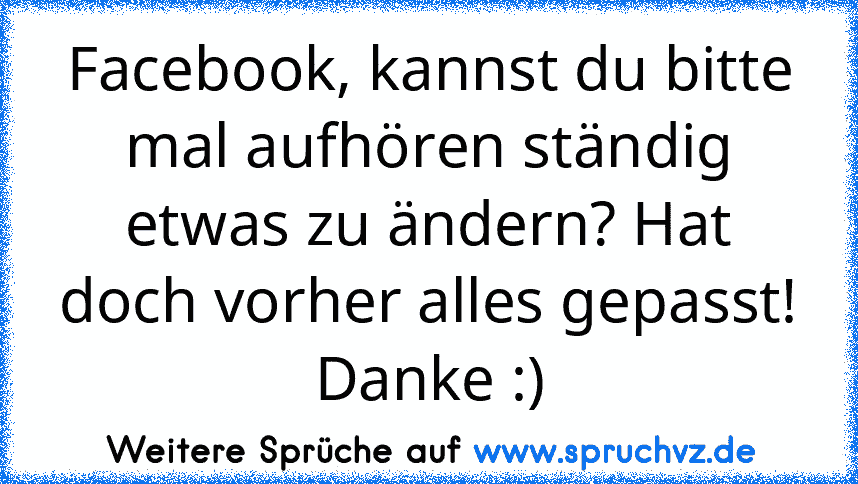 Facebook, kannst du bitte mal aufhören ständig etwas zu ändern? Hat doch vorher alles gepasst!
Danke :)