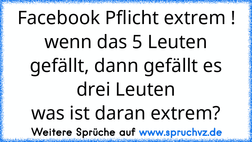 Facebook Pflicht extrem !
wenn das 5 Leuten gefällt, dann gefällt es drei Leuten
was ist daran extrem?