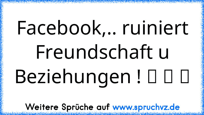 Facebook,.. ruiniert Freundschaft u Beziehungen ! ☆ ☆ ☆