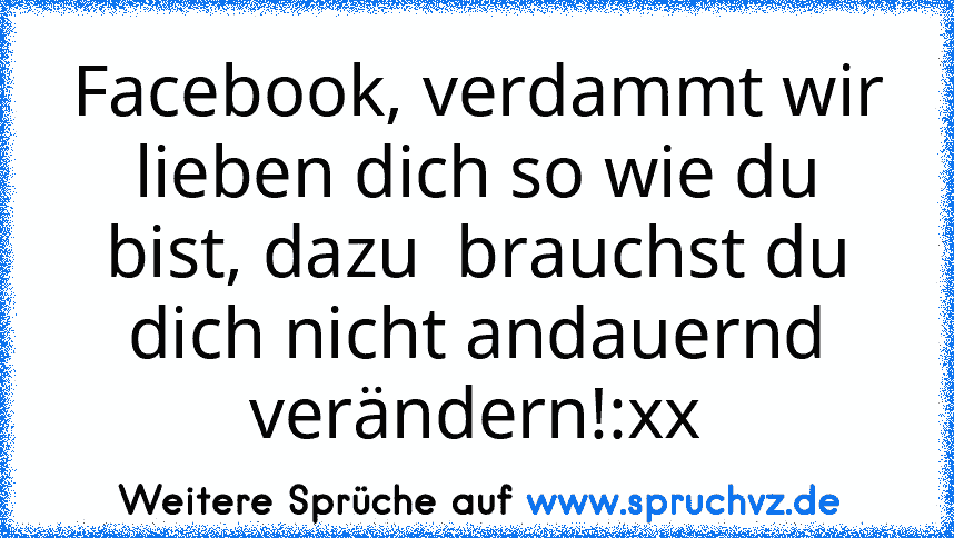 Facebook, verdammt wir lieben dich so wie du bist, dazu  brauchst du dich nicht andauernd verändern!:xx