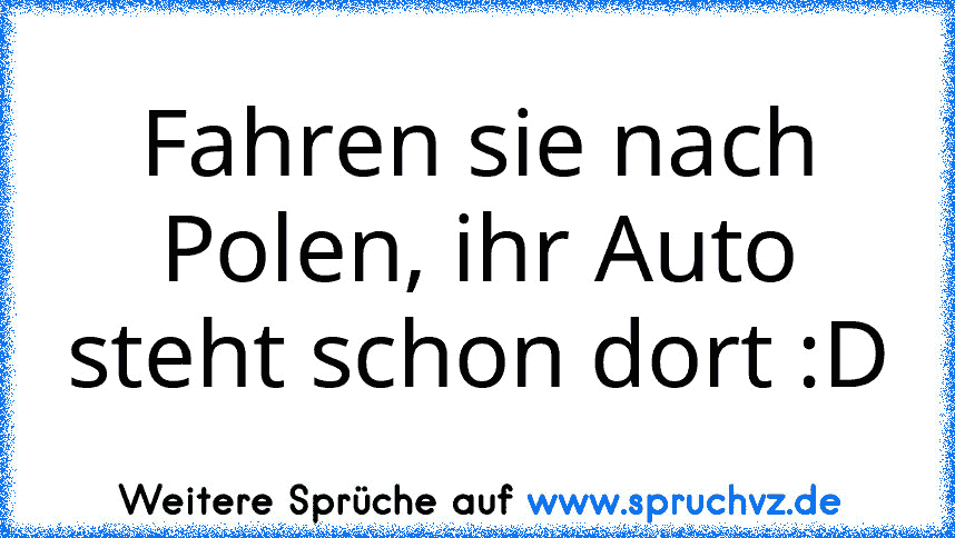 Fahren sie nach Polen, ihr Auto steht schon dort :D