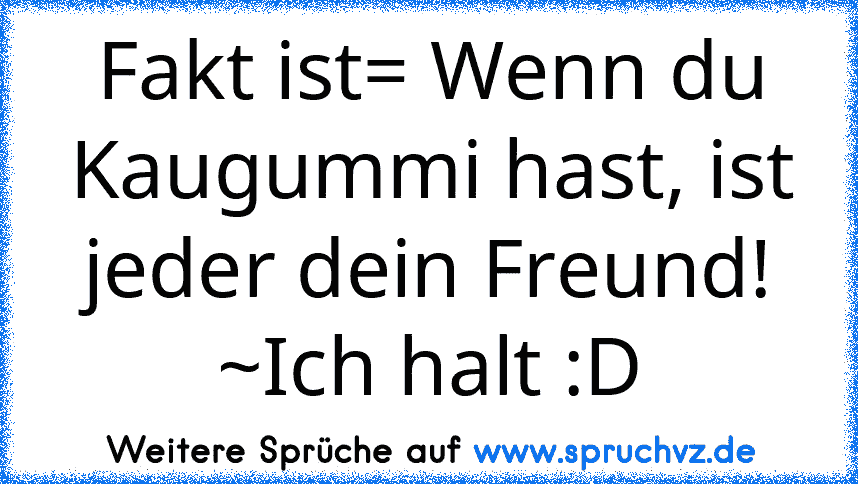 Fakt ist= Wenn du Kaugummi hast, ist jeder dein Freund! ~Ich halt :D