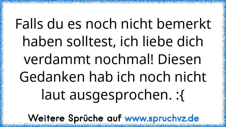 Falls du es noch nicht bemerkt haben solltest, ich liebe dich verdammt nochmal! Diesen Gedanken hab ich noch nicht laut ausgesprochen. :{