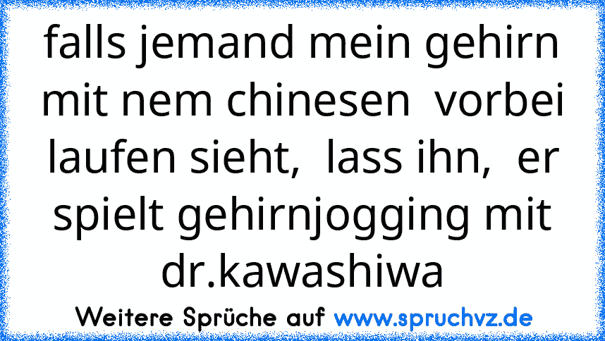 falls jemand mein gehirn mit nem chinesen  vorbei laufen sieht,  lass ihn,  er spielt gehirnjogging mit dr.kawashiwa