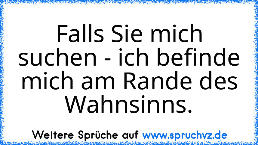 Falls Sie mich suchen - ich befinde mich am Rande des Wahnsinns.