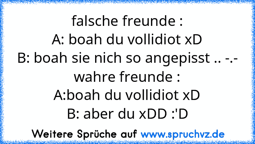 falsche freunde :
A: boah du vollidiot xD
B: boah sie nich so angepisst .. -.-
wahre freunde :
A:boah du vollidiot xD
B: aber du xDD :'D