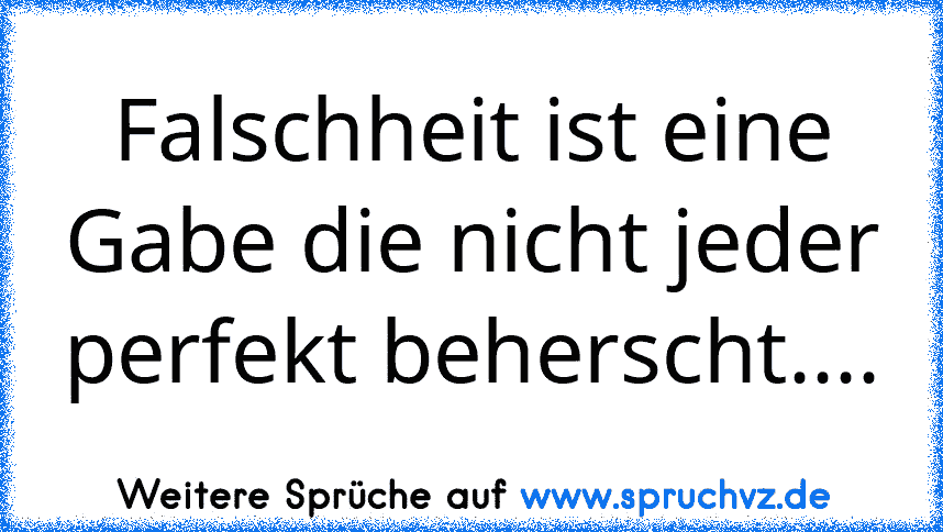 Falschheit ist eine Gabe die nicht jeder perfekt beherscht....