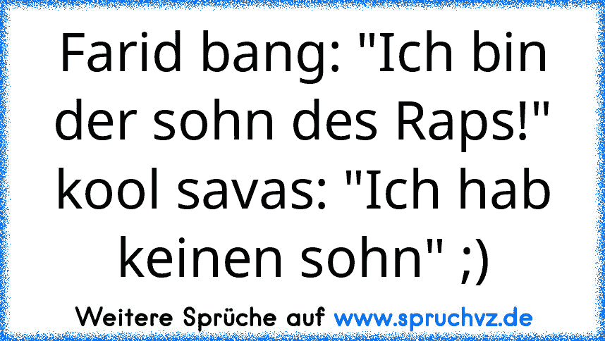 Farid bang: "Ich bin der sohn des Raps!"
kool savas: "Ich hab keinen sohn" ;)