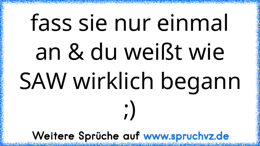 fass sie nur einmal an & du weißt wie SAW wirklich begann ;)