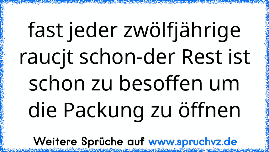 fast jeder zwölfjährige raucjt schon-der Rest ist schon zu besoffen um die Packung zu öffnen