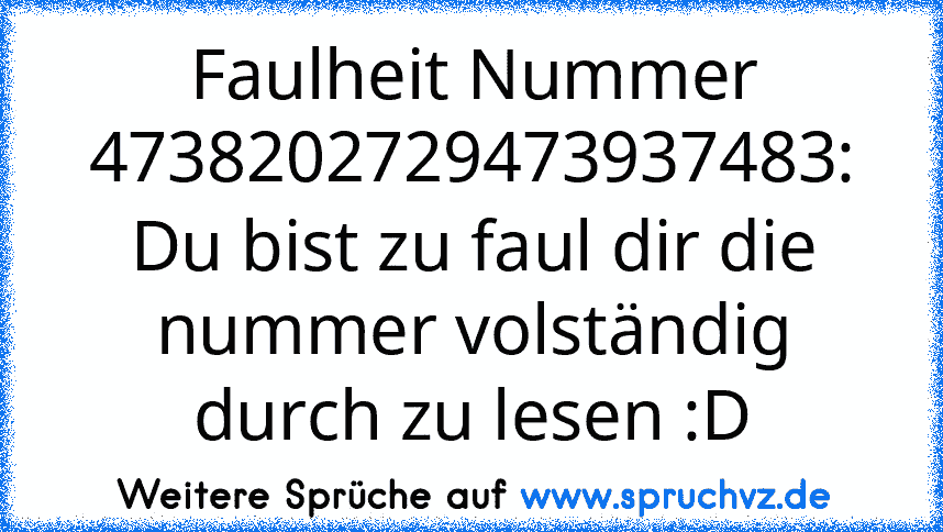 Faulheit Nummer 4738202729473937483:
Du bist zu faul dir die nummer volständig durch zu lesen :D