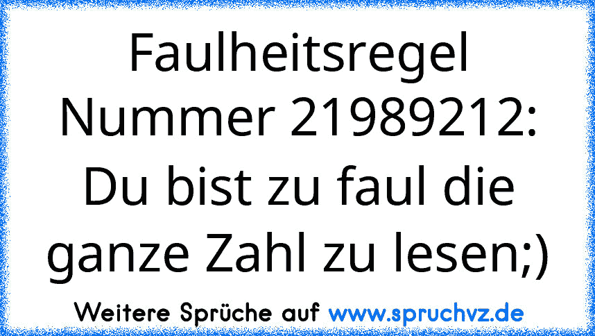 Faulheitsregel Nummer 21989212:
Du bist zu faul die ganze Zahl zu lesen;)