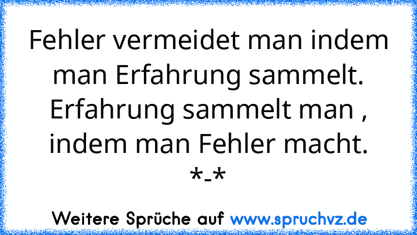 Fehler vermeidet man indem man Erfahrung sammelt.
Erfahrung sammelt man , indem man Fehler macht. *-*