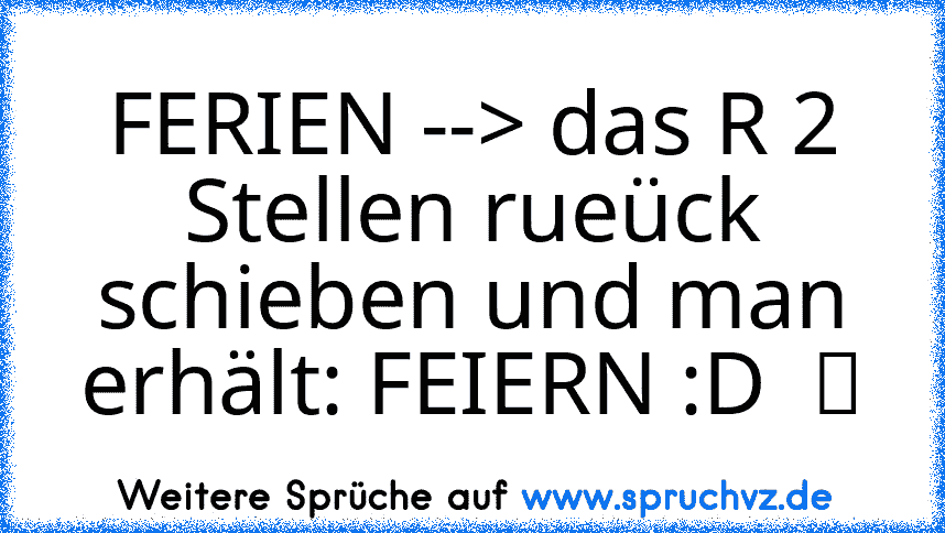 FERIEN --> das R 2 Stellen rueück schieben und man erhält: FEIERN :D  ツ