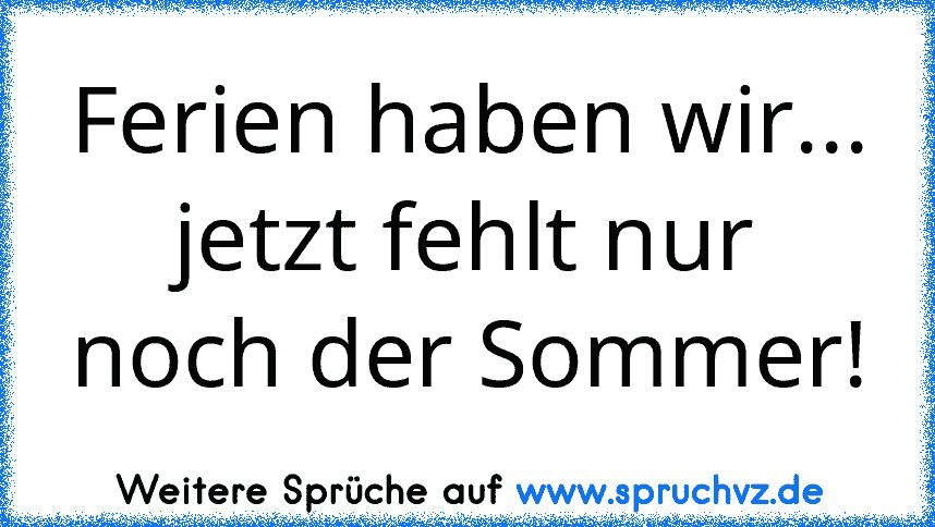 Ferien haben wir... jetzt fehlt nur noch der Sommer!