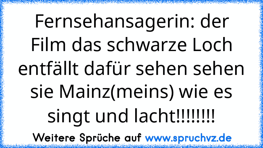 Fernsehansagerin: der Film das schwarze Loch entfällt dafür sehen sehen sie Mainz(meins) wie es singt und lacht!!!!!!!!