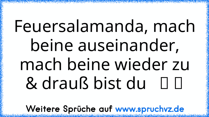 Feuersalamanda, mach beine auseinander, mach beine wieder zu & drauß bist du   ツ ツ