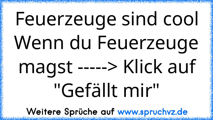 Feuerzeuge sind cool
Wenn du Feuerzeuge magst -----> Klick auf "Gefällt mir"