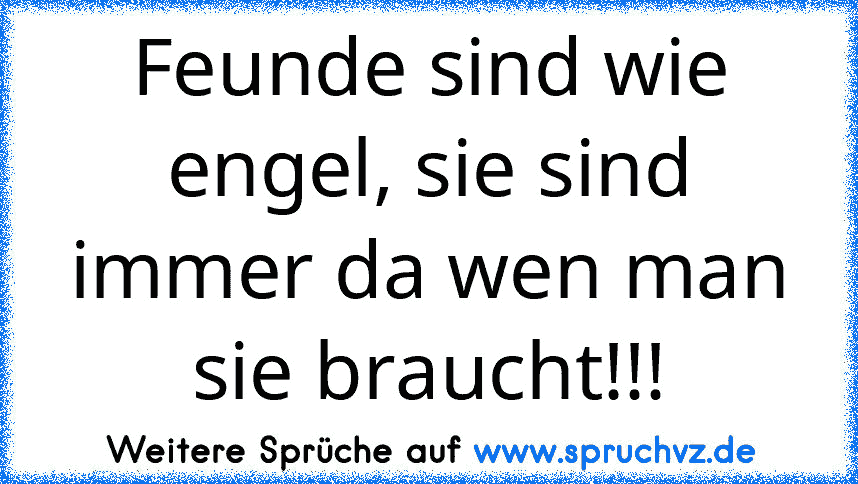 Feunde sind wie engel, sie sind immer da wen man sie braucht!!!