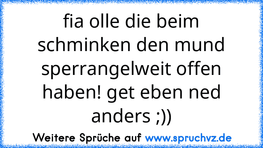 fia olle die beim schminken den mund sperrangelweit offen haben! get eben ned anders ;))