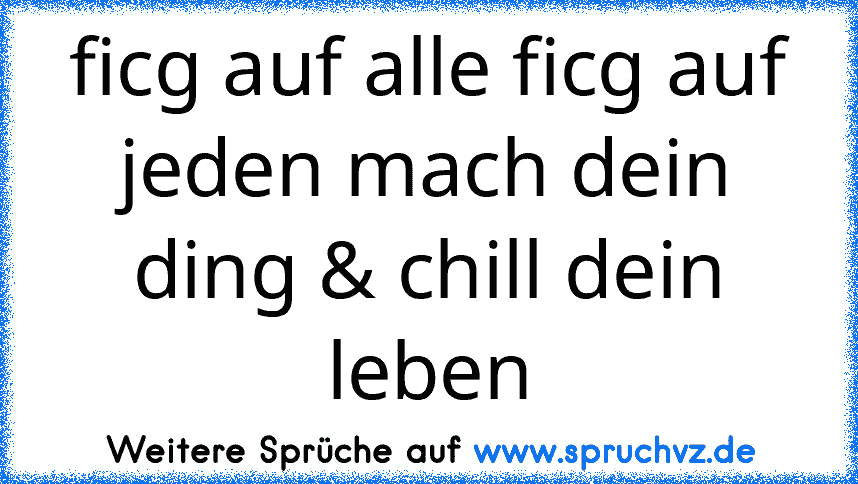 ficg auf alle ficg auf jeden mach dein ding & chill dein leben