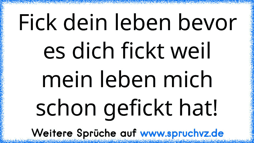 Fick dein leben bevor es dich fickt weil mein leben mich schon gefickt hat!