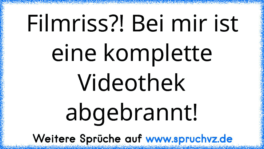 Filmriss?! Bei mir ist eine komplette Videothek abgebrannt!