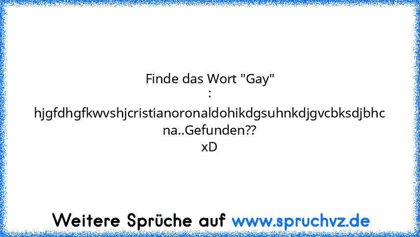 Finde das Wort "Gay" :
hjgfdhgfkwvshjcristianoronaldohikdgsuhnkdjgvcbksdjbhc
na..Gefunden?? xD