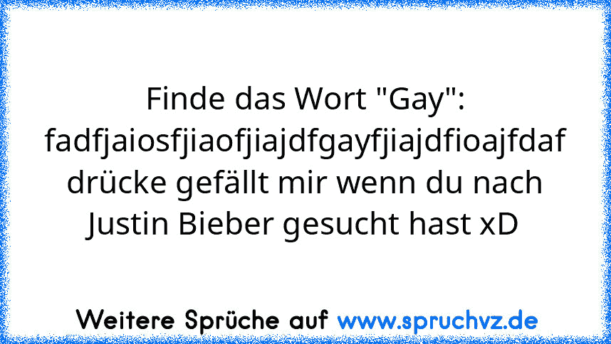 Finde das Wort "Gay":
fadfjaiosfjiaofjiajdfgayfjiajdfioajfdaf
drücke gefällt mir wenn du nach Justin Bieber gesucht hast xD