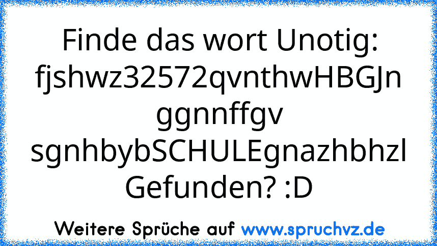 Finde das wort Unotig:
fjshwz32572qvnthwHBGJn ggnnffgv sgnhbybSCHULEgnazhbhzl
Gefunden? :D