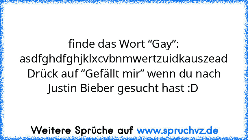 finde das Wort “Gay”:
asdfghdfghjklxcvbnmwertzuidkauszead
Drück auf “Gefällt mir” wenn du nach Justin Bieber gesucht hast :D