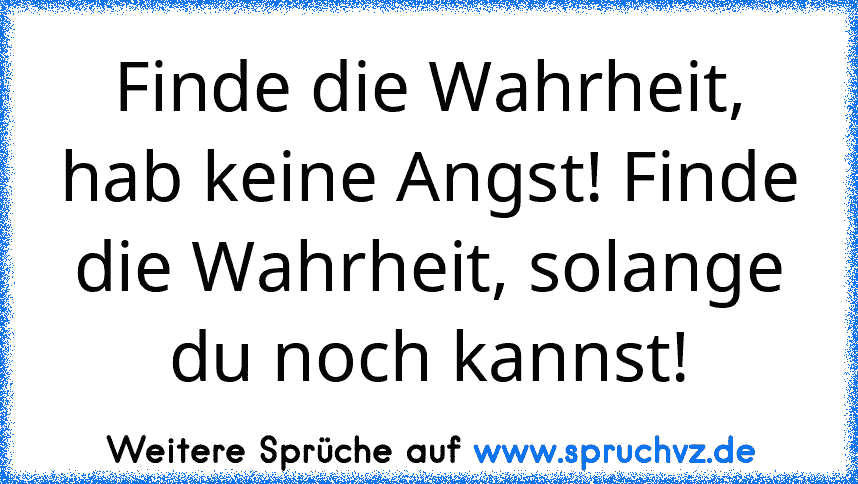 Finde die Wahrheit, hab keine Angst! Finde die Wahrheit, solange du noch kannst!