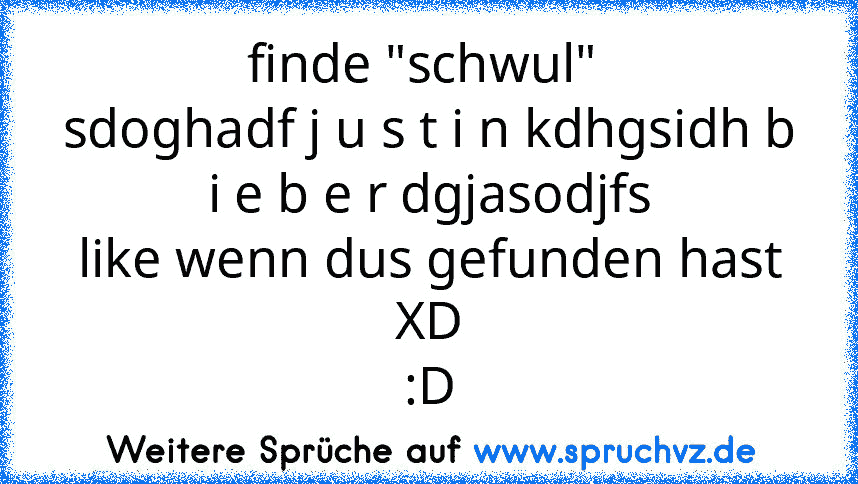 finde "schwul" 
sdoghadf j u s t i n kdhgsidh b i e b e r dgjasodjfs
like wenn dus gefunden hast XD
:D