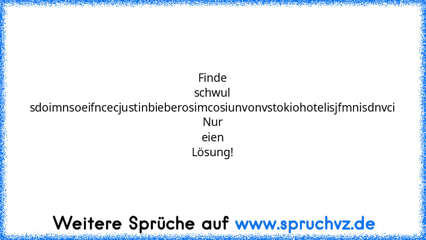 Finde schwul
sdoimnsoeifncecjustinbieberosimcosiunvonvstokiohotelisjfmnisdnvci
Nur eien Lösung!