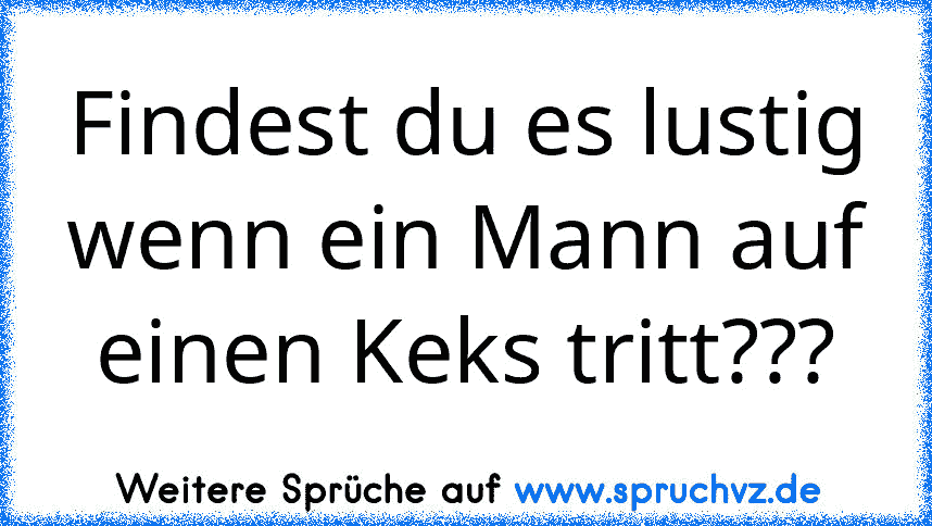 Findest du es lustig wenn ein Mann auf einen Keks tritt???