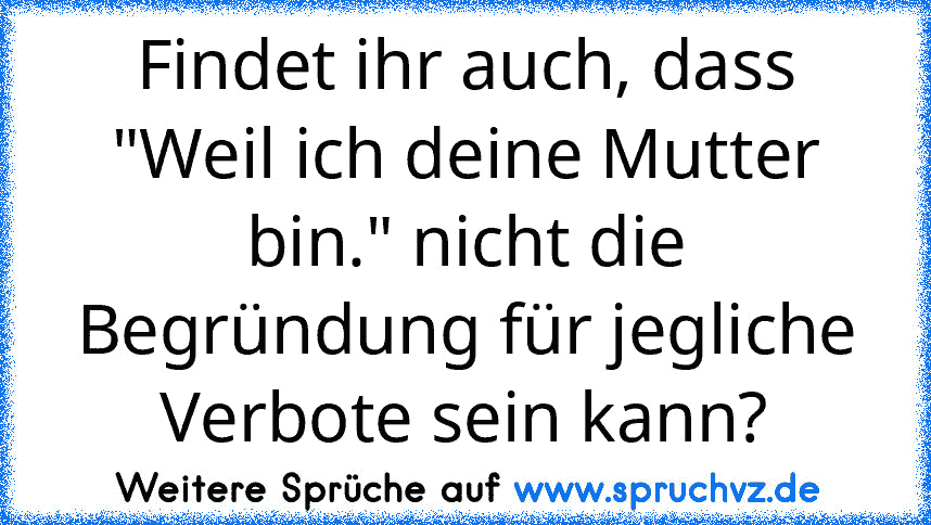 Findet ihr auch, dass "Weil ich deine Mutter bin." nicht die Begründung für jegliche Verbote sein kann?