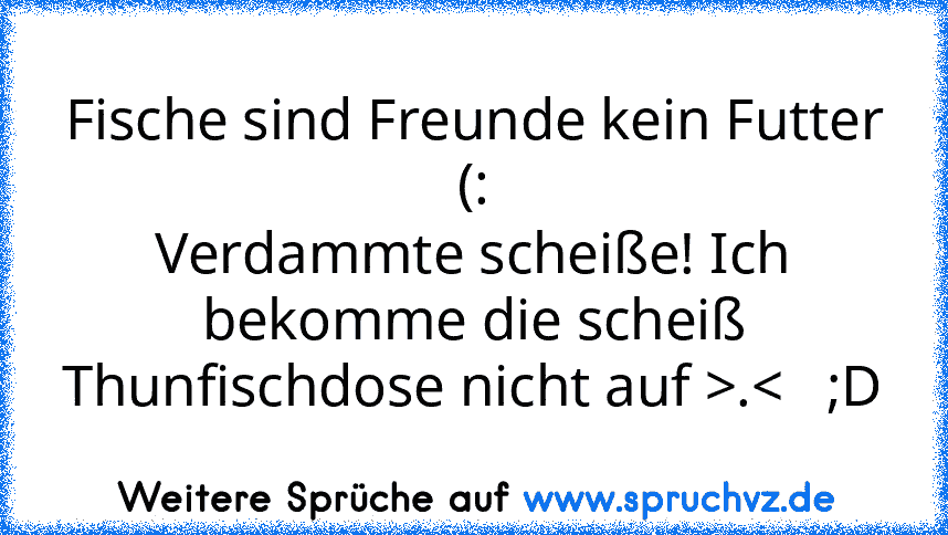 Fische sind Freunde kein Futter (:
Verdammte scheiße! Ich bekomme die scheiß Thunfischdose nicht auf >.<   ;D