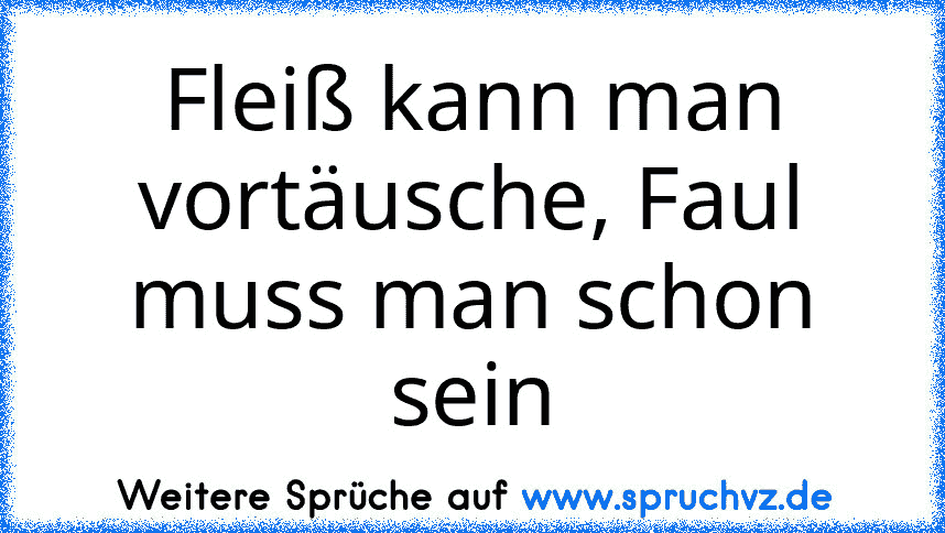 Fleiß kann man vortäusche, Faul muss man schon sein