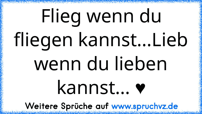 Flieg wenn du fliegen kannst...Lieb wenn du lieben kannst... ♥