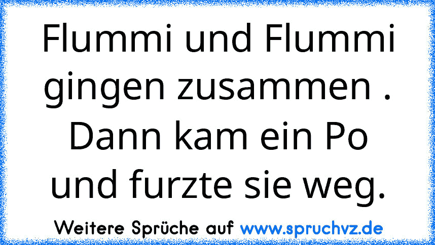 Flummi und Flummi gingen zusammen . Dann kam ein Po und furzte sie weg.