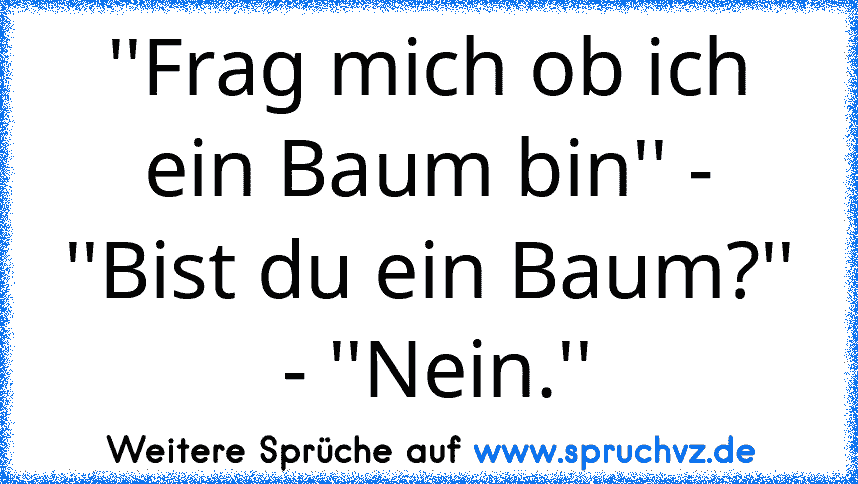 ''Frag mich ob ich ein Baum bin'' - ''Bist du ein Baum?''  - ''Nein.''