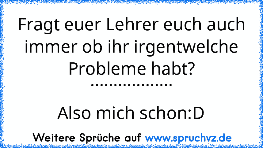 Fragt euer Lehrer euch auch immer ob ihr irgentwelche Probleme habt?
..................
Also mich schon:D