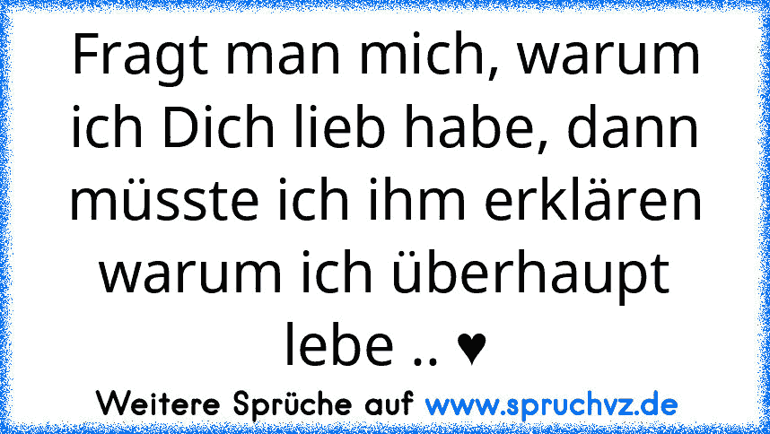 Fragt man mich, warum ich Dich lieb habe, dann müsste ich ihm erklären warum ich überhaupt lebe .. ♥